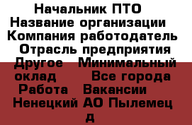 Начальник ПТО › Название организации ­ Компания-работодатель › Отрасль предприятия ­ Другое › Минимальный оклад ­ 1 - Все города Работа » Вакансии   . Ненецкий АО,Пылемец д.